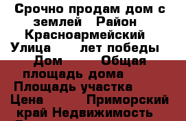 Срочно продам дом с землей › Район ­ Красноармейский › Улица ­ 50 лет победы › Дом ­ 12 › Общая площадь дома ­ 32 › Площадь участка ­ 50 › Цена ­ 450 - Приморский край Недвижимость » Дома, коттеджи, дачи продажа   . Приморский край